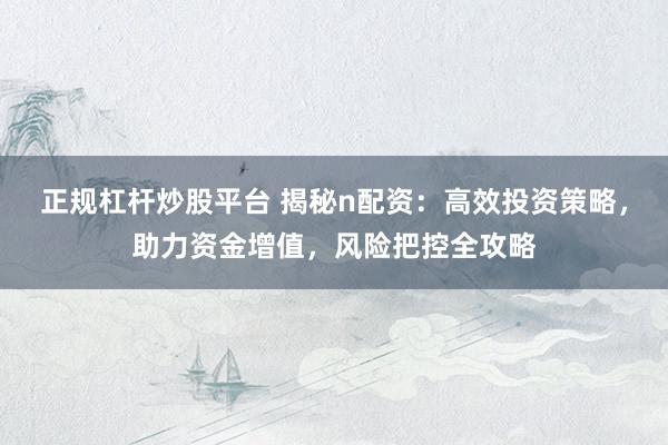 正规杠杆炒股平台 揭秘n配资：高效投资策略，助力资金增值，风险把控全攻略
