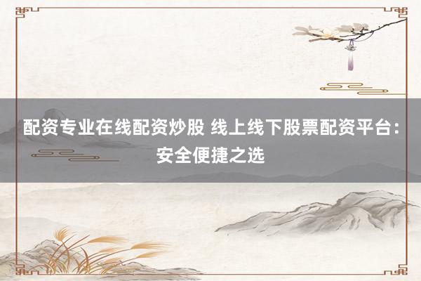 配资专业在线配资炒股 线上线下股票配资平台：安全便捷之选