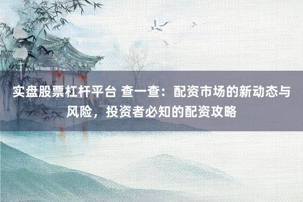 实盘股票杠杆平台 查一查：配资市场的新动态与风险，投资者必知的配资攻略