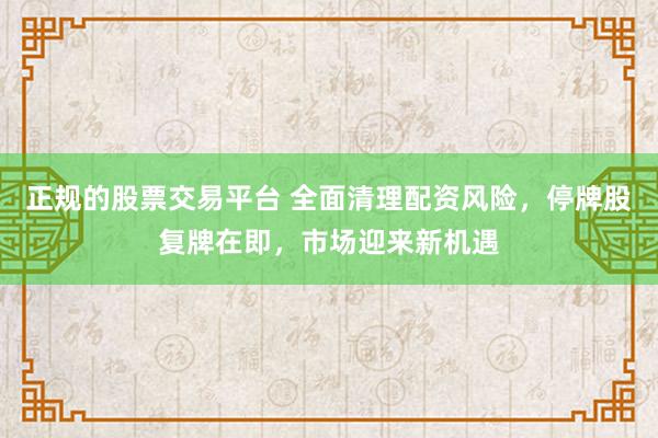 正规的股票交易平台 全面清理配资风险，停牌股复牌在即，市场迎来新机遇