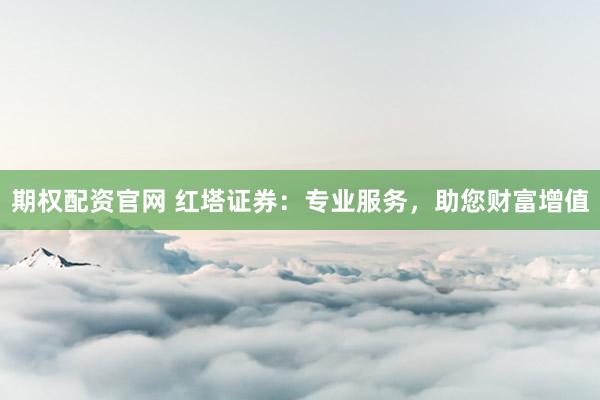 期权配资官网 红塔证券：专业服务，助您财富增值