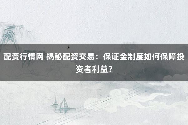 配资行情网 揭秘配资交易：保证金制度如何保障投资者利益？