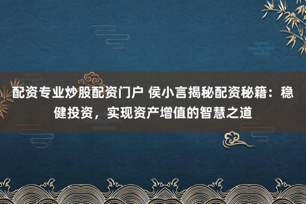 配资专业炒股配资门户 侯小言揭秘配资秘籍：稳健投资，实现资产增值的智慧之道