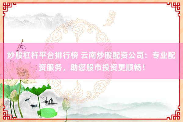 炒股杠杆平台排行榜 云南炒股配资公司：专业配资服务，助您股市投资更顺畅！