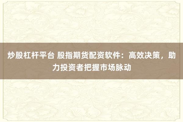 炒股杠杆平台 股指期货配资软件：高效决策，助力投资者把握市场脉动
