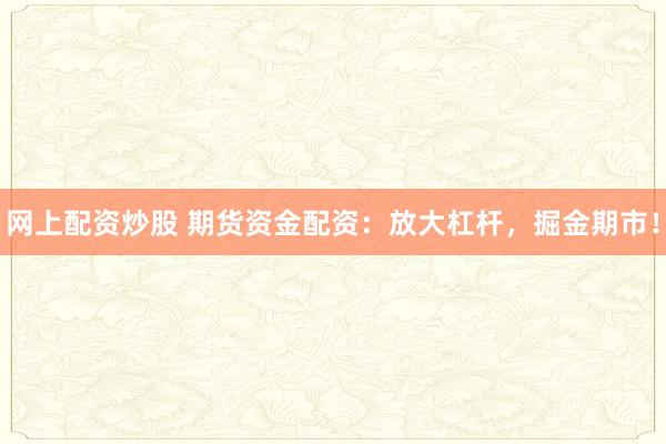 网上配资炒股 期货资金配资：放大杠杆，掘金期市！
