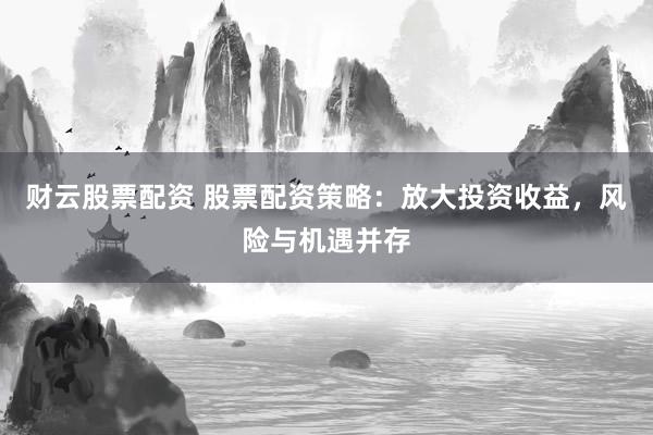 财云股票配资 股票配资策略：放大投资收益，风险与机遇并存