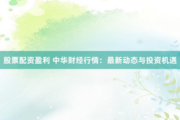 股票配资盈利 中华财经行情：最新动态与投资机遇