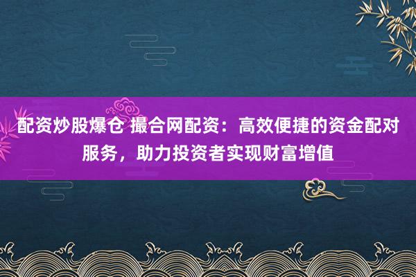 配资炒股爆仓 撮合网配资：高效便捷的资金配对服务，助力投资者实现财富增值