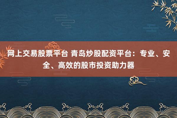 网上交易股票平台 青岛炒股配资平台：专业、安全、高效的股市投资助力器