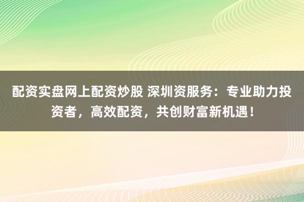 配资实盘网上配资炒股 深圳资服务：专业助力投资者，高效配资，共创财富新机遇！