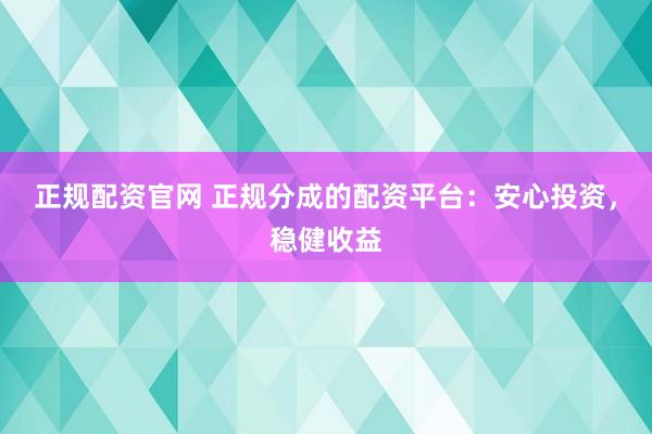 正规配资官网 正规分成的配资平台：安心投资，稳健收益