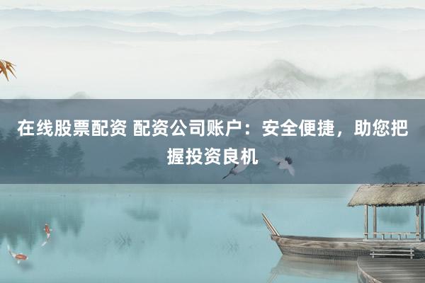 在线股票配资 配资公司账户：安全便捷，助您把握投资良机
