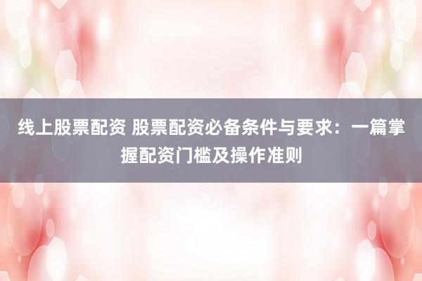线上股票配资 股票配资必备条件与要求：一篇掌握配资门槛及操作准则