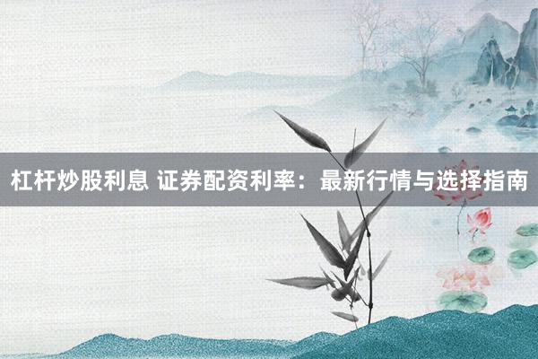 杠杆炒股利息 证券配资利率：最新行情与选择指南