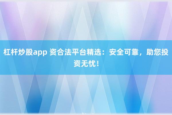 杠杆炒股app 资合法平台精选：安全可靠，助您投资无忧！