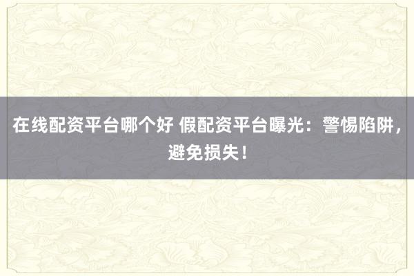 在线配资平台哪个好 假配资平台曝光：警惕陷阱，避免损失！
