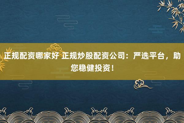 正规配资哪家好 正规炒股配资公司：严选平台，助您稳健投资！