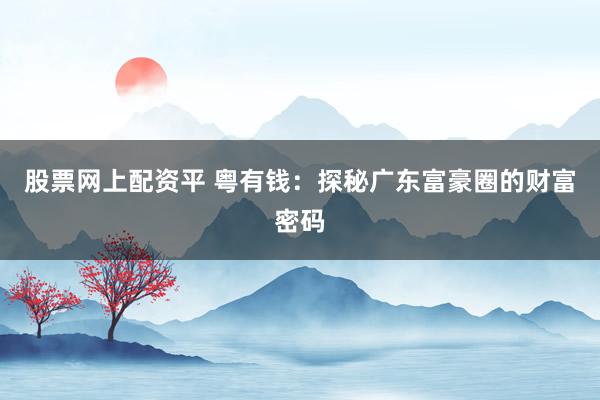股票网上配资平 粤有钱：探秘广东富豪圈的财富密码