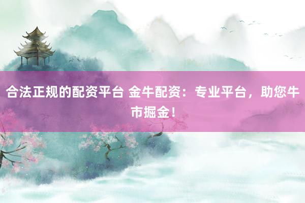 合法正规的配资平台 金牛配资：专业平台，助您牛市掘金！