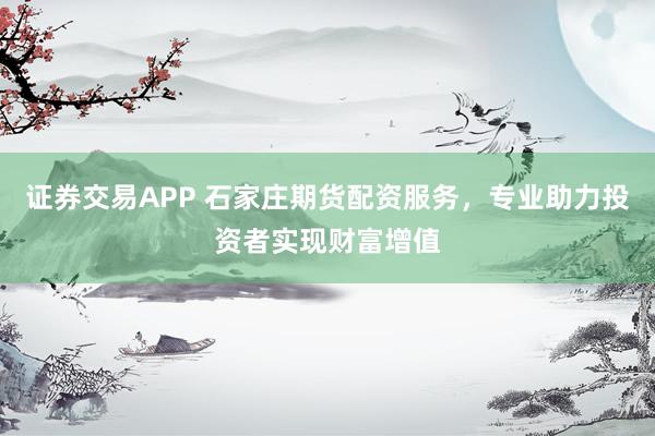证券交易APP 石家庄期货配资服务，专业助力投资者实现财富增值