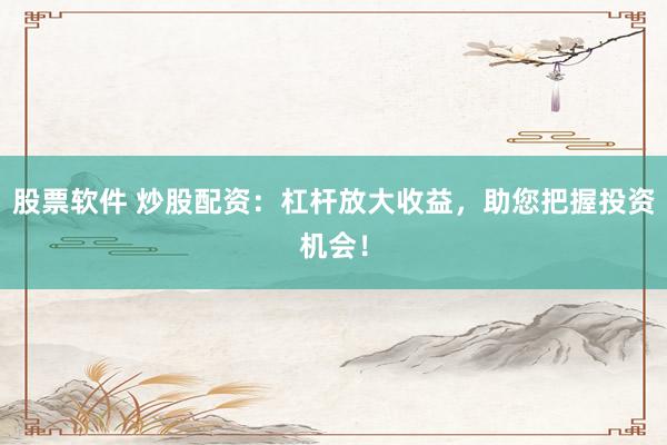 股票软件 炒股配资：杠杆放大收益，助您把握投资机会！