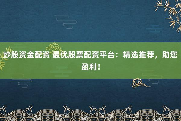 炒股资金配资 最优股票配资平台：精选推荐，助您盈利！