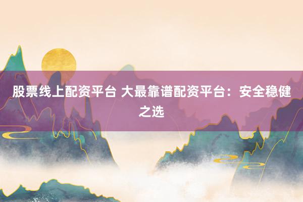 股票线上配资平台 大最靠谱配资平台：安全稳健之选
