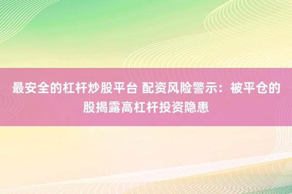 最安全的杠杆炒股平台 配资风险警示：被平仓的股揭露高杠杆投资隐患