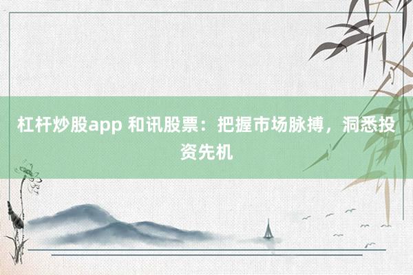 杠杆炒股app 和讯股票：把握市场脉搏，洞悉投资先机