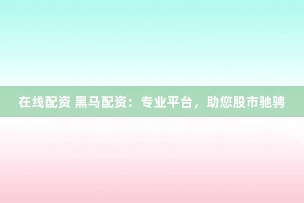 在线配资 黑马配资：专业平台，助您股市驰骋