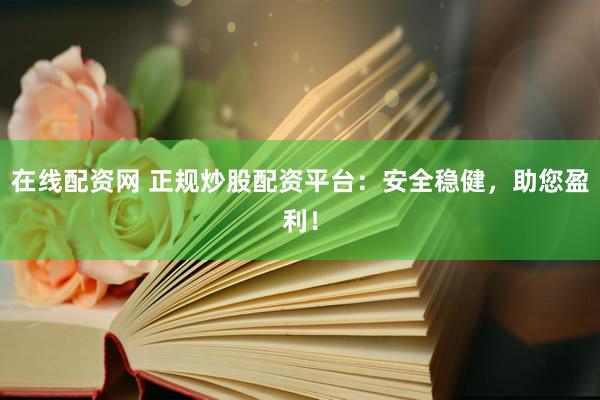 在线配资网 正规炒股配资平台：安全稳健，助您盈利！