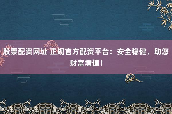 股票配资网址 正规官方配资平台：安全稳健，助您财富增值！