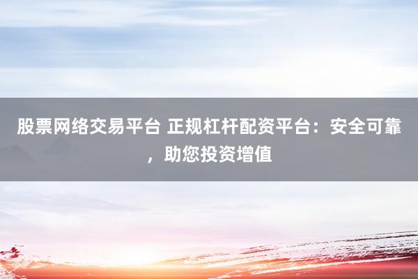 股票网络交易平台 正规杠杆配资平台：安全可靠，助您投资增值
