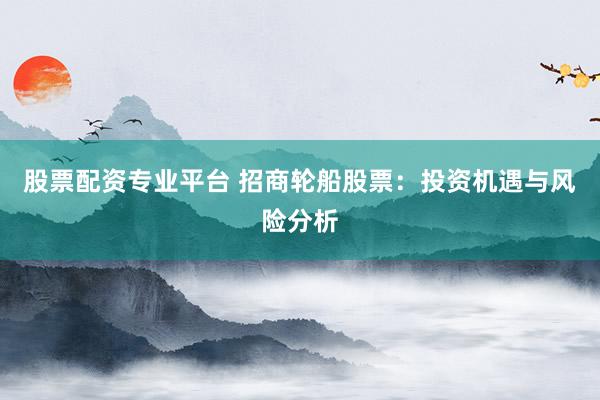 股票配资专业平台 招商轮船股票：投资机遇与风险分析