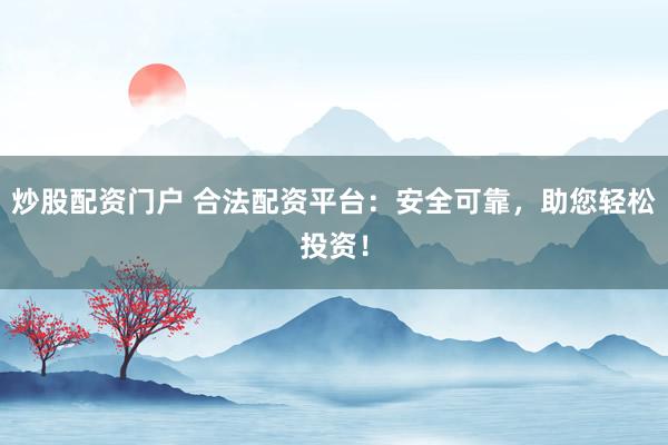 炒股配资门户 合法配资平台：安全可靠，助您轻松投资！