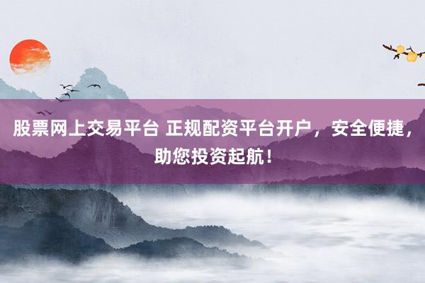 股票网上交易平台 正规配资平台开户，安全便捷，助您投资起航！