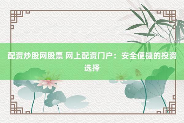 配资炒股网股票 网上配资门户：安全便捷的投资选择