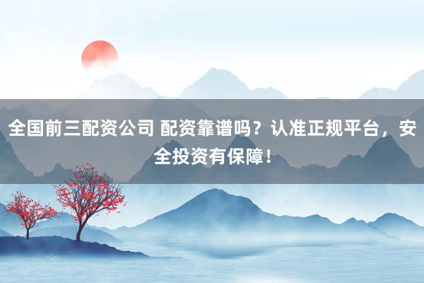 全国前三配资公司 配资靠谱吗？认准正规平台，安全投资有保障！