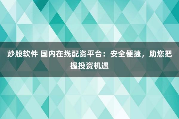 炒股软件 国内在线配资平台：安全便捷，助您把握投资机遇