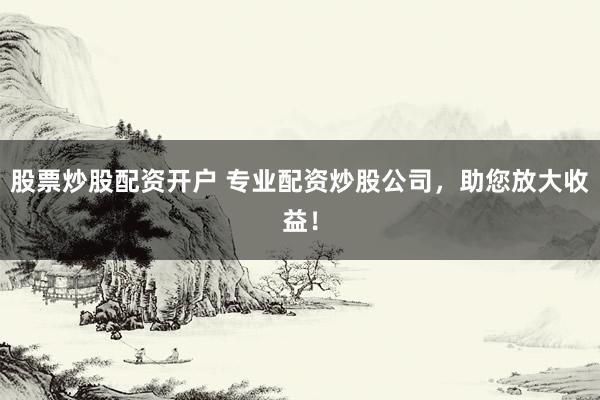 股票炒股配资开户 专业配资炒股公司，助您放大收益！