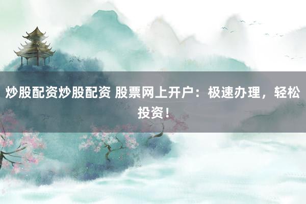 炒股配资炒股配资 股票网上开户：极速办理，轻松投资！