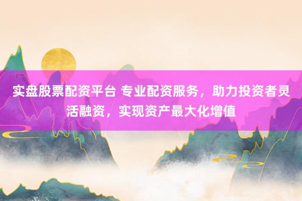 实盘股票配资平台 专业配资服务，助力投资者灵活融资，实现资产最大化增值