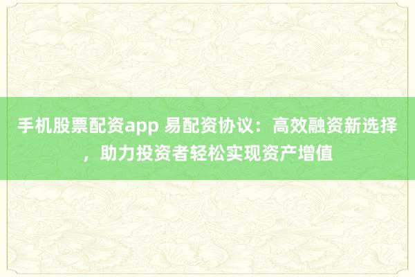 手机股票配资app 易配资协议：高效融资新选择，助力投资者轻松实现资产增值
