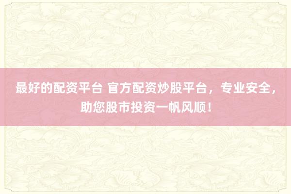 最好的配资平台 官方配资炒股平台，专业安全，助您股市投资一帆风顺！