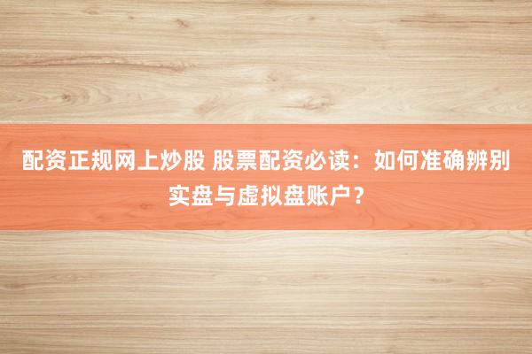 配资正规网上炒股 股票配资必读：如何准确辨别实盘与虚拟盘账户？
