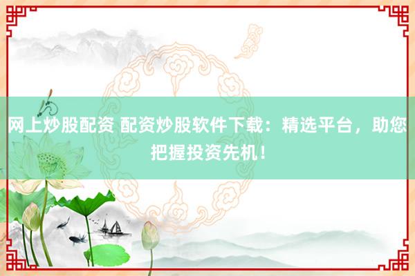 网上炒股配资 配资炒股软件下载：精选平台，助您把握投资先机！