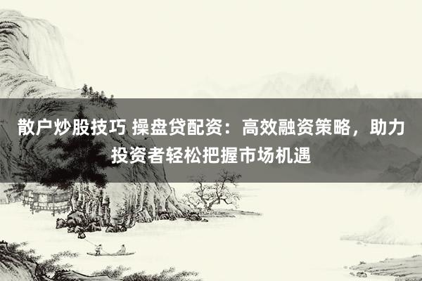 散户炒股技巧 操盘贷配资：高效融资策略，助力投资者轻松把握市场机遇