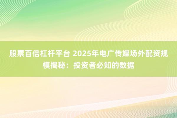 股票百倍杠杆平台 2025年电广传媒场外配资规模揭秘：投资者必知的数据