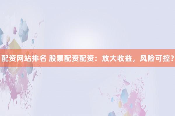 配资网站排名 股票配资配资：放大收益，风险可控？